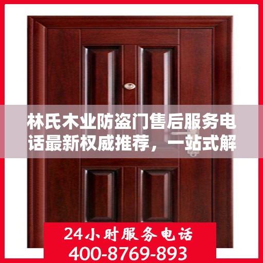 林氏木业防盗门售后服务电话最新权威推荐，一站式解决方案的贴心通道