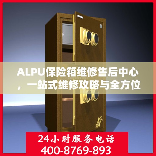 ALPU保险箱维修售后中心，一站式维修攻略与全方位服务解析