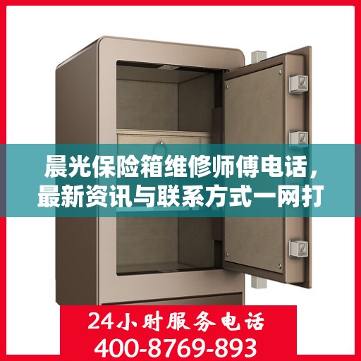 晨光保险箱维修师傅电话，最新资讯与联系方式一网打尽