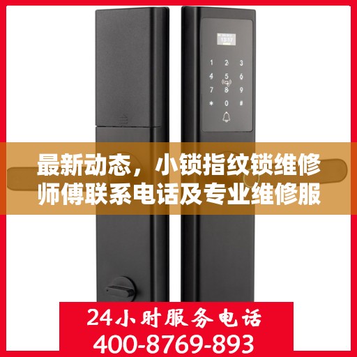 最新动态，小锁指纹锁维修师傅联系电话及专业维修服务介绍
