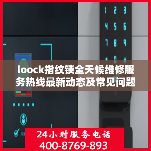loock指纹锁全天候维修服务热线最新动态及常见问题解答