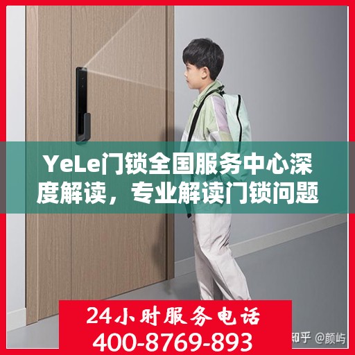 YeLe门锁全国服务中心深度解读，专业解读门锁问题，贴心服务全国用户