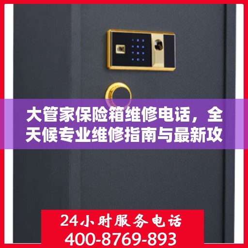 大管家保险箱维修电话，全天候专业维修指南与最新攻略