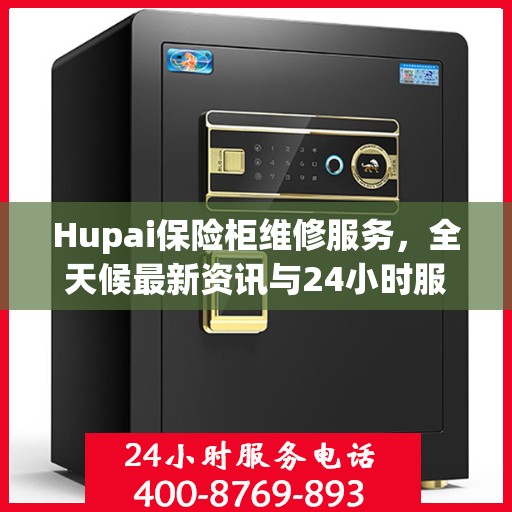 Hupai保险柜维修服务，全天候最新资讯与24小时服务电话