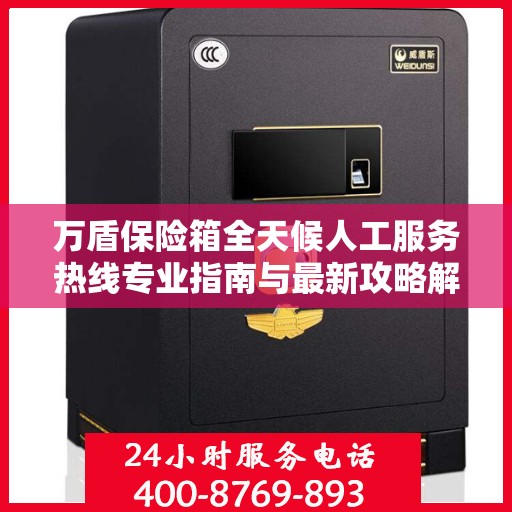 万盾保险箱全天候人工服务热线专业指南与最新攻略解析
