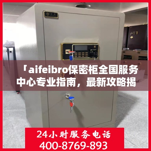 「aifeibro保密柜全国服务中心专业指南，最新攻略揭秘」