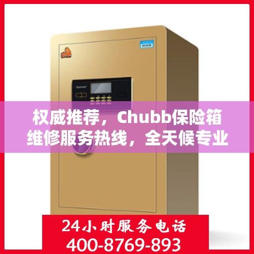 权威推荐，Chubb保险箱维修服务热线，全天候专业维修支持！