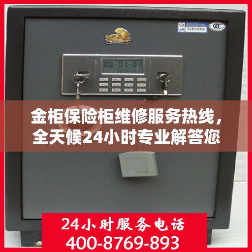 金柜保险柜维修服务热线，全天候24小时专业解答您的安全锁事