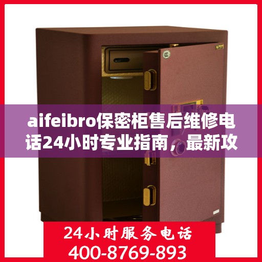 aifeibro保密柜售后维修电话24小时专业指南，最新攻略与售后支持
