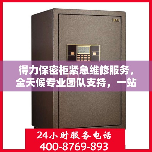 得力保密柜紧急维修服务，全天候专业团队支持，一站式解决方案详细攻略