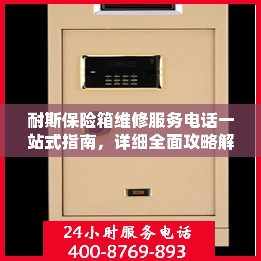耐斯保险箱维修服务电话一站式指南，详细全面攻略解析