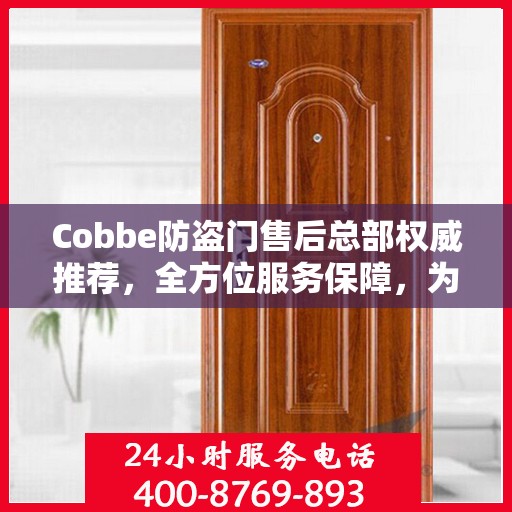 Cobbe防盗门售后总部权威推荐，全方位服务保障，为您的安全保驾护航