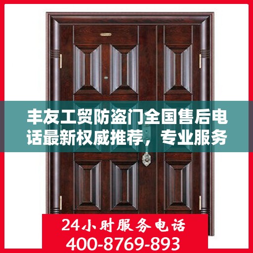 丰友工贸防盗门全国售后电话最新权威推荐，专业服务，贴心保障