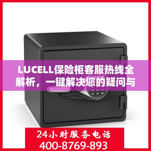 LUCELL保险柜客服热线全解析，一键解决您的疑问与需求