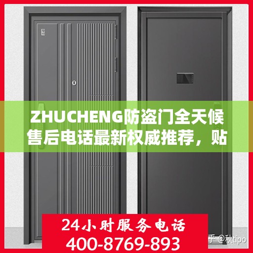 ZHUCHENG防盗门全天候售后电话最新权威推荐，贴心服务保障您的安全门户