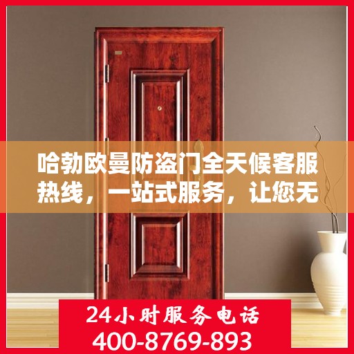 哈勃欧曼防盗门全天候客服热线，一站式服务，让您无忧安全之选