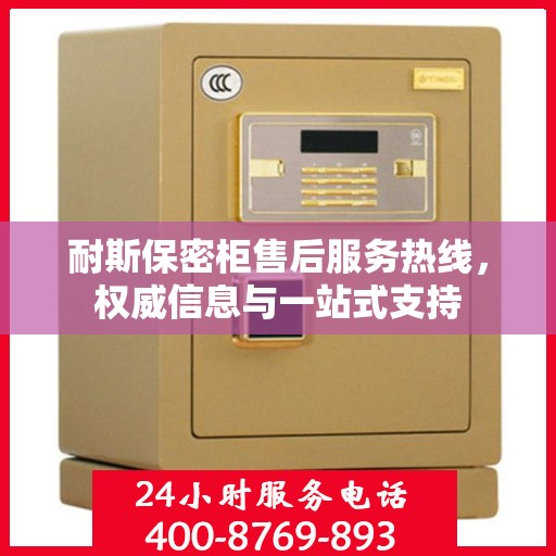 耐斯保密柜售后服务热线，权威信息与一站式支持