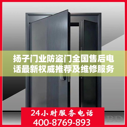 扬子门业防盗门全国售后电话最新权威推荐及维修服务指南