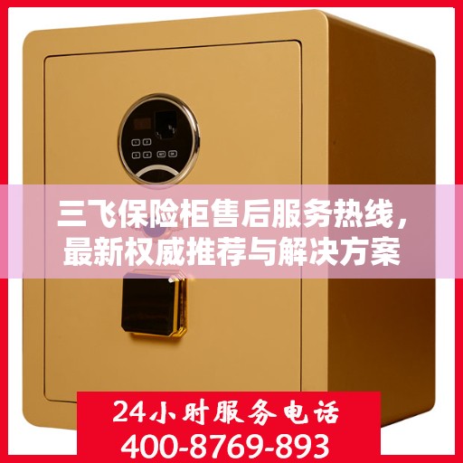 三飞保险柜售后服务热线，最新权威推荐与解决方案