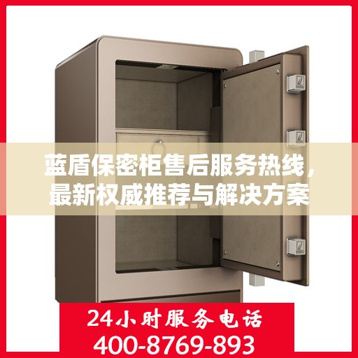 蓝盾保密柜售后服务热线，最新权威推荐与解决方案
