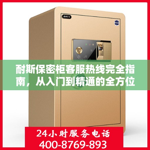 耐斯保密柜客服热线完全指南，从入门到精通的全方位攻略
