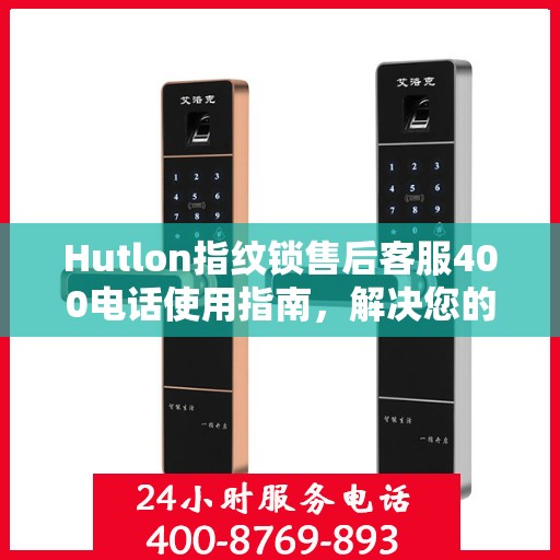 Hutlon指纹锁售后客服400电话使用指南，解决您的决策疑难！