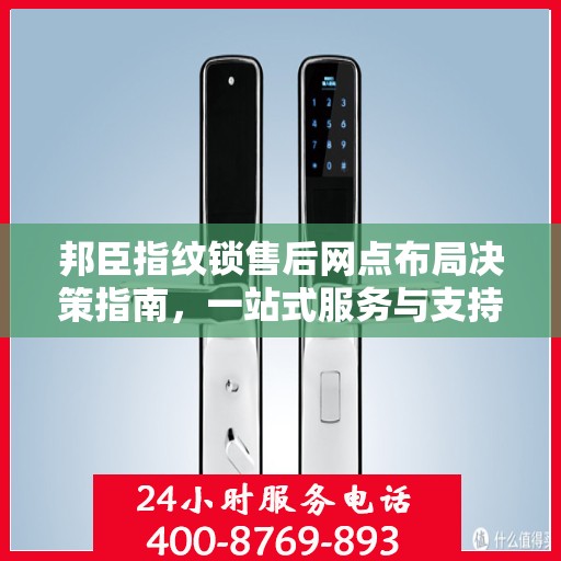 邦臣指纹锁售后网点布局决策指南，一站式服务与支持策略解析