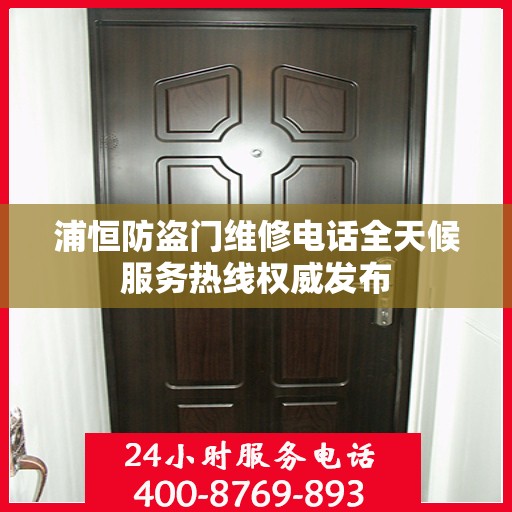 浦恒防盗门维修电话全天候服务热线权威发布