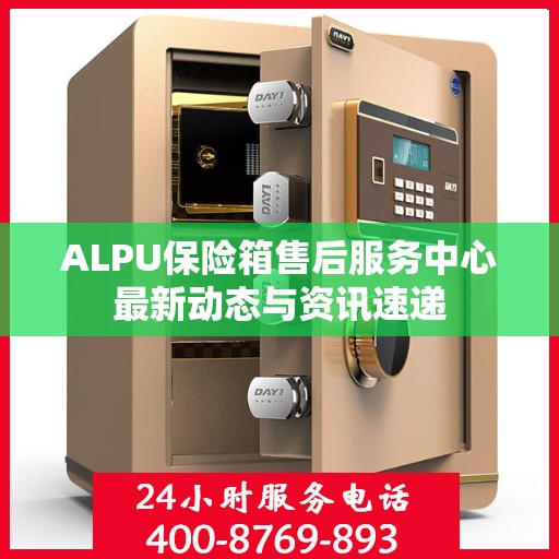 ALPU保险箱售后服务中心最新动态与资讯速递