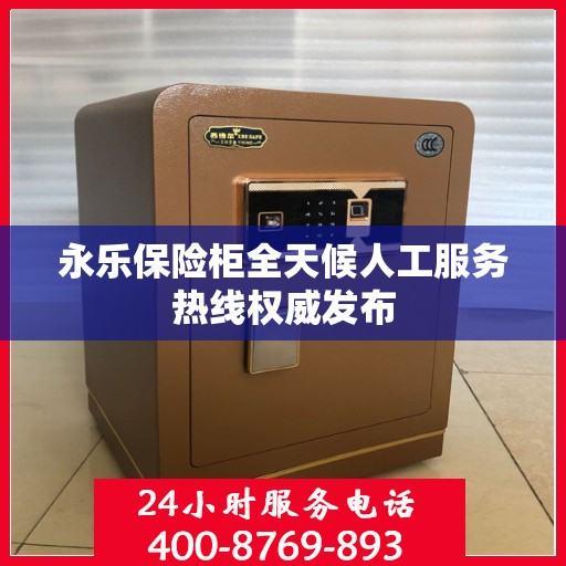 永乐保险柜全天候人工服务热线权威发布
