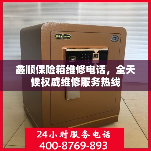 鑫顺保险箱维修电话，全天候权威维修服务热线