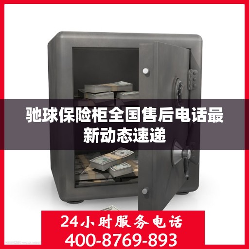 驰球保险柜全国售后电话最新动态速递