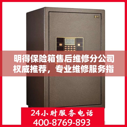 明得保险箱售后维修分公司权威推荐，专业维修服务指南