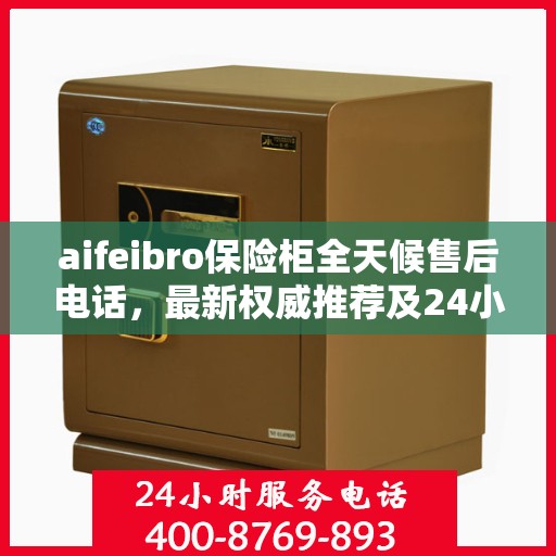 aifeibro保险柜全天候售后电话，最新权威推荐及24小时售后保障
