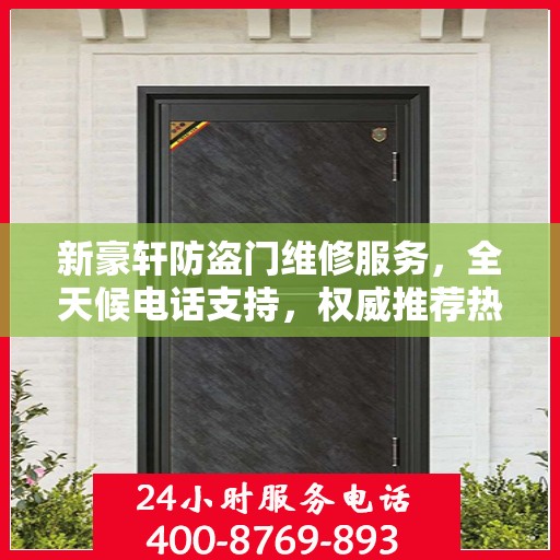 新豪轩防盗门维修服务，全天候电话支持，权威推荐热线