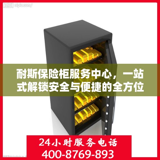 耐斯保险柜服务中心，一站式解锁安全与便捷的全方位指南