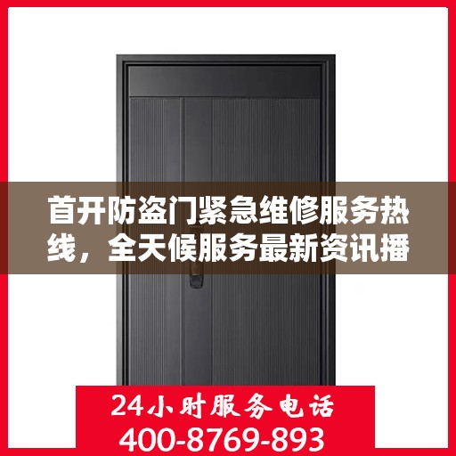 首开防盗门紧急维修服务热线，全天候服务最新资讯播报