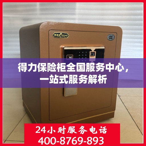 得力保险柜全国服务中心，一站式服务解析