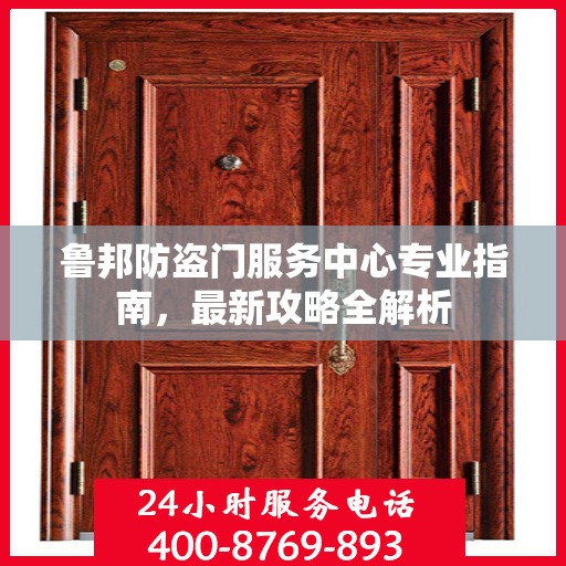 鲁邦防盗门服务中心专业指南，最新攻略全解析