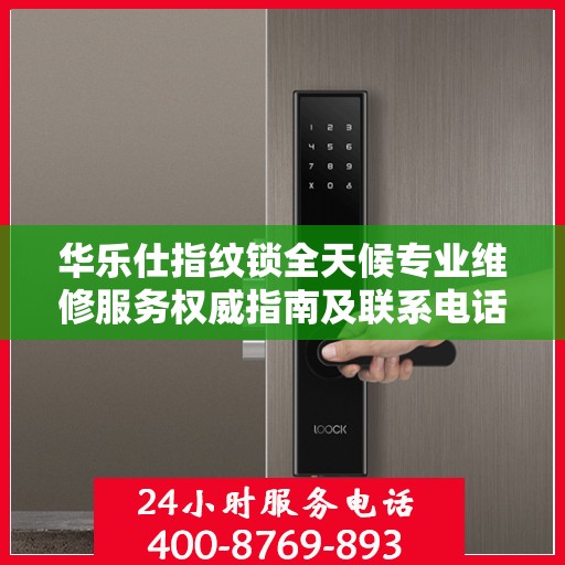 华乐仕指纹锁全天候专业维修服务权威指南及联系电话