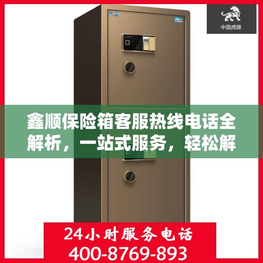 鑫顺保险箱客服热线电话全解析，一站式服务，轻松解答您的疑问
