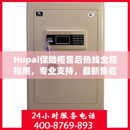 Hupai保险柜售后热线全程指南，专业支持，最新售后攻略