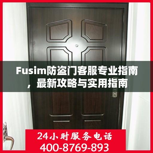 Fusim防盗门客服专业指南，最新攻略与实用指南