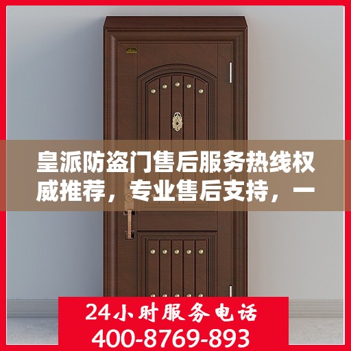 皇派防盗门售后服务热线权威推荐，专业售后支持，一键解决您的需求