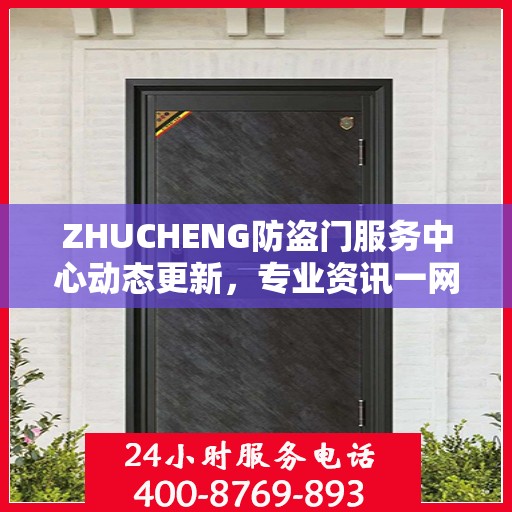 ZHUCHENG防盗门服务中心动态更新，专业资讯一网打尽