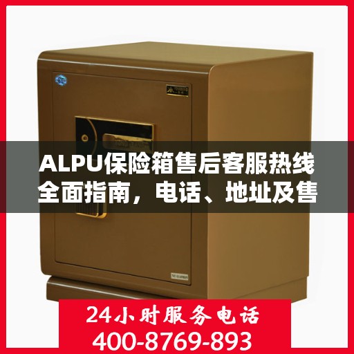 ALPU保险箱售后客服热线全面指南，电话、地址及售后流程详解