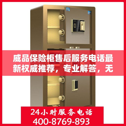 威品保险柜售后服务电话最新权威推荐，专业解答，无忧服务保障！