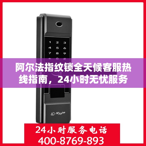 阿尔法指纹锁全天候客服热线指南，24小时无忧服务，一篇文章全掌握