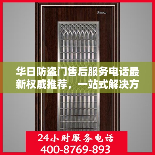 华日防盗门售后服务电话最新权威推荐，一站式解决方案的贴心服务热线揭秘