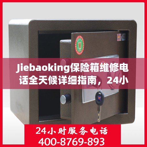 Jiebaoking保险箱维修电话全天候详细指南，24小时全面维修攻略
